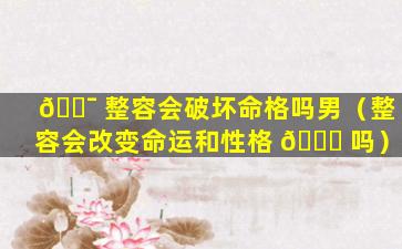 🐯 整容会破坏命格吗男（整容会改变命运和性格 🐟 吗）